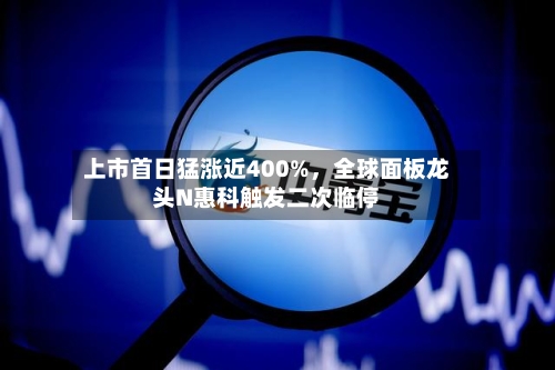 上市首日猛涨近400%，全球面板龙头N惠科触发二次临停