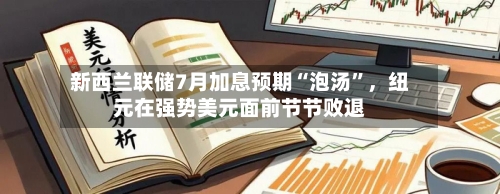 新西兰联储7月加息预期“泡汤”，纽元在强势美元面前节节败退-第2张图片