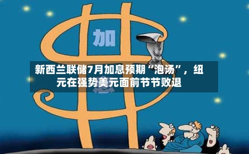 新西兰联储7月加息预期“泡汤”，纽元在强势美元面前节节败退-第3张图片