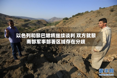 以色列和黎巴嫩将继续谈判 双方就黎南部军事部署区域存在分歧
