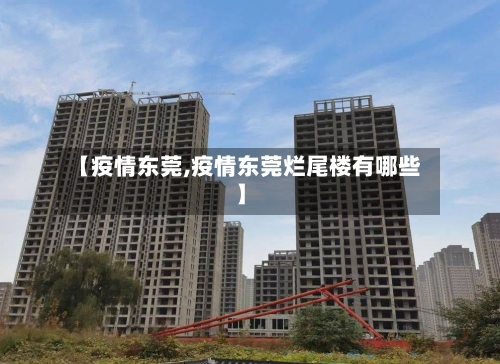 【疫情东莞,疫情东莞烂尾楼有哪些】
