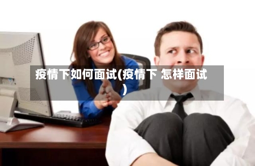 疫情下如何面试(疫情下 怎样面试)-第2张图片