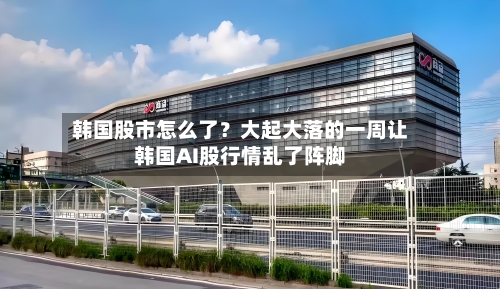 韩国股市怎么了？大起大落的一周让韩国AI股行情乱了阵脚