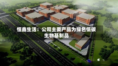 恒鑫生活：公司主要产品为绿色低碳生物基制品-第2张图片