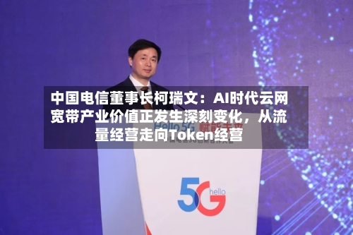 中国电信董事长柯瑞文：AI时代云网宽带产业价值正发生深刻变化，从流量经营走向Token经营-第2张图片