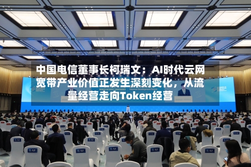 中国电信董事长柯瑞文：AI时代云网宽带产业价值正发生深刻变化	，从流量经营走向Token经营-第3张图片