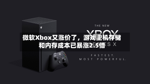 微软Xbox又涨价了	，游戏主机存储和内存成本已暴涨2.5倍-第3张图片