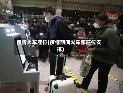 疫情火车座位(疫情期间火车票座位安排)