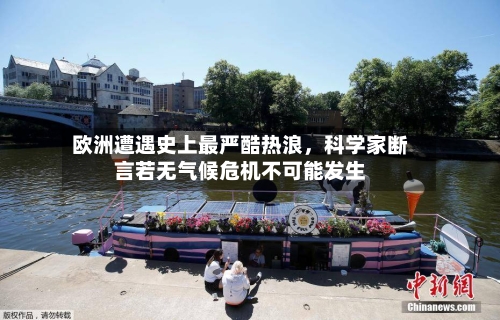 欧洲遭遇史上最严酷热浪，科学家断言若无气候危机不可能发生