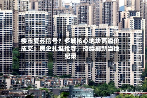 楼市复苏信号？多城核心地块高溢价成交：房企扎堆抢夺，持续刷新当地纪录-第3张图片