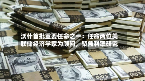 沃什首批重要任命之一：任命两位美联储经济学家为顾问，聚焦利率研究-第2张图片