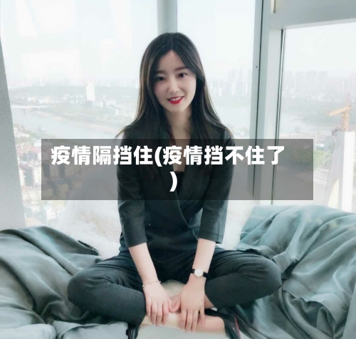 疫情隔挡住(疫情挡不住了)-第3张图片