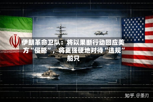 伊朗革命卫队：将以果断行动回应美方“侵略”，将更强硬地对待“违规”船只